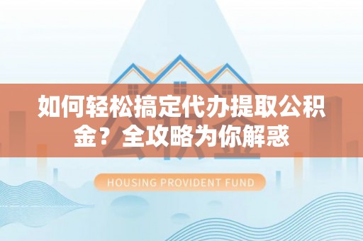 文圣如何轻松搞定代办提取公积金？全攻略为你解惑