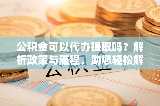文圣公积金可以代办提取吗？解析政策与流程，助您轻松解决疑问