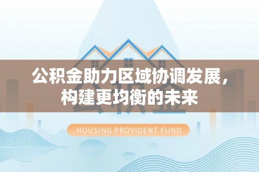 文圣公积金助力区域协调发展，构建更均衡的未来