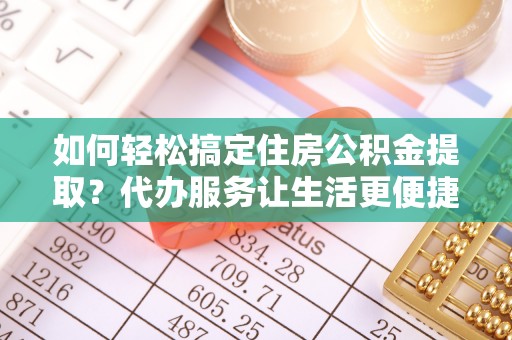 文圣如何轻松搞定住房公积金提取？代办服务让生活更便捷