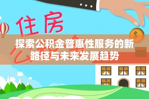 文圣探索公积金普惠性服务的新路径与未来发展趋势