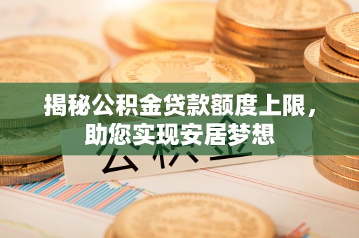 文圣揭秘公积金贷款额度上限，助您实现安居梦想