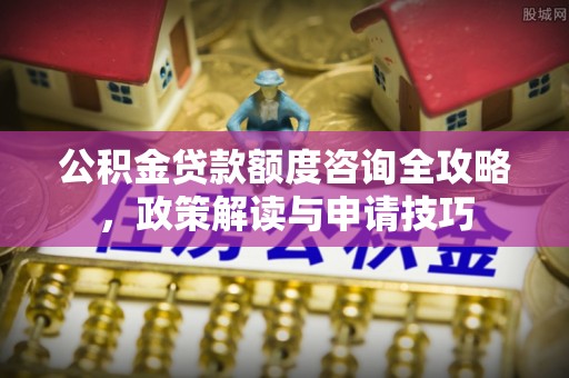 文圣公积金贷款额度咨询全攻略，政策解读与申请技巧
