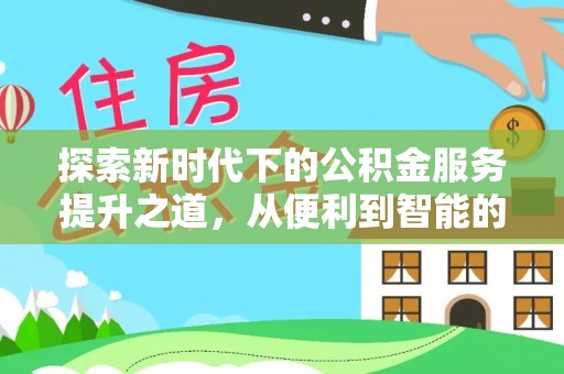 文圣探索新时代下的公积金服务提升之道，从便利到智能的全面升级