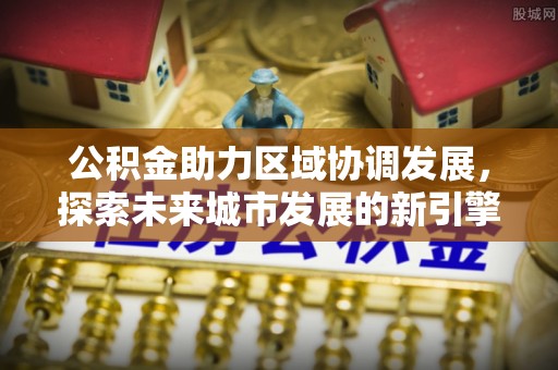 文圣公积金助力区域协调发展，探索未来城市发展的新引擎