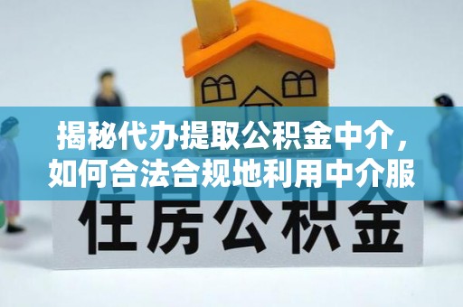 文圣揭秘代办提取公积金中介，如何合法合规地利用中介服务