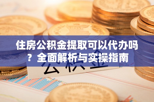 文圣住房公积金提取可以代办吗？全面解析与实操指南