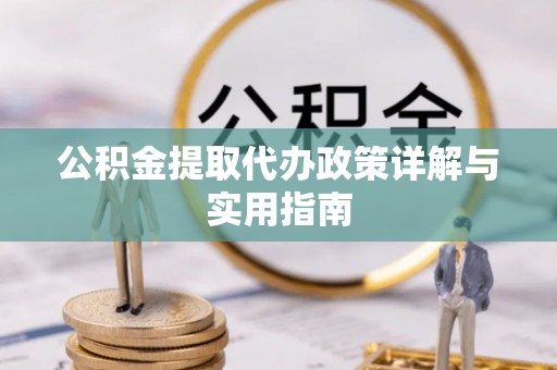 文圣公积金提取代办政策详解与实用指南