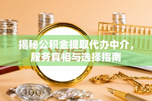 文圣揭秘公积金提取代办中介，服务真相与选择指南