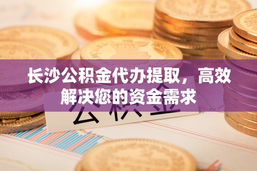 文圣长沙公积金代办提取，高效解决您的资金需求