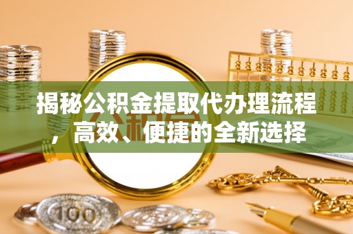 文圣揭秘公积金提取代办理流程，高效、便捷的全新选择