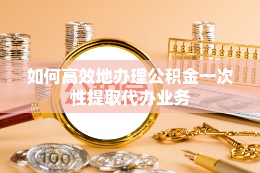 文圣如何高效地办理公积金一次性提取代办业务