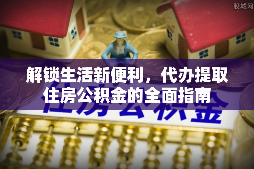文圣解锁生活新便利，代办提取住房公积金的全面指南