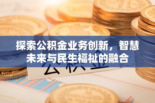 文圣探索公积金业务创新，智慧未来与民生福祉的融合