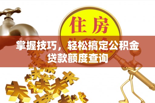 文圣掌握技巧，轻松搞定公积金贷款额度查询