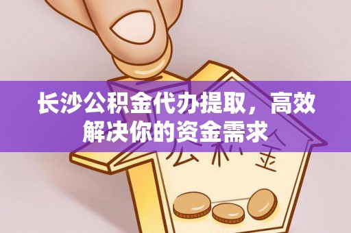 文圣长沙公积金代办提取，高效解决你的资金需求
