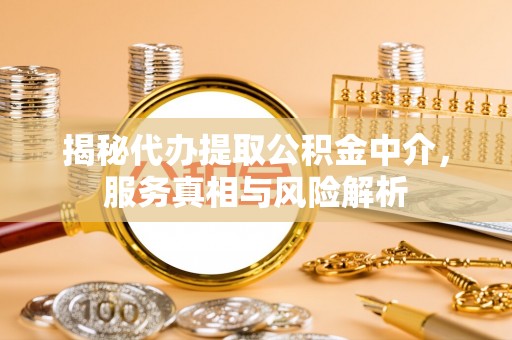 文圣揭秘代办提取公积金中介，服务真相与风险解析