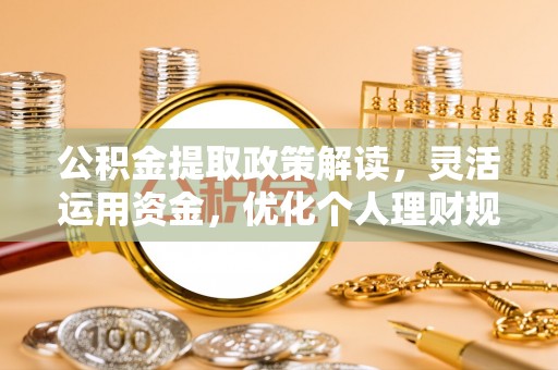 文圣公积金提取政策解读，灵活运用资金，优化个人理财规划