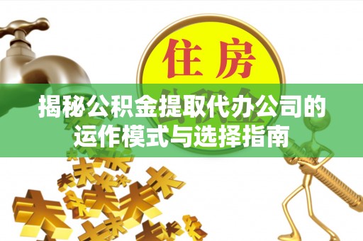 文圣揭秘公积金提取代办公司的运作模式与选择指南
