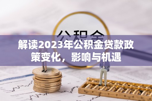 文圣解读2023年公积金贷款政策变化，影响与机遇