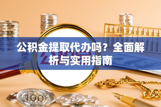 文圣公积金提取代办吗？全面解析与实用指南