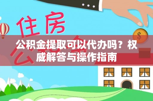 文圣公积金提取可以代办吗？权威解答与操作指南