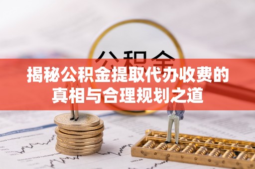 文圣揭秘公积金提取代办收费的真相与合理规划之道