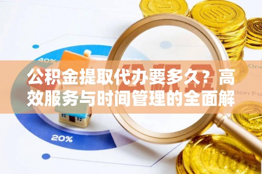 文圣公积金提取代办要多久？高效服务与时间管理的全面解析
