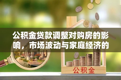 文圣公积金贷款调整对购房的影响，市场波动与家庭经济的新考量