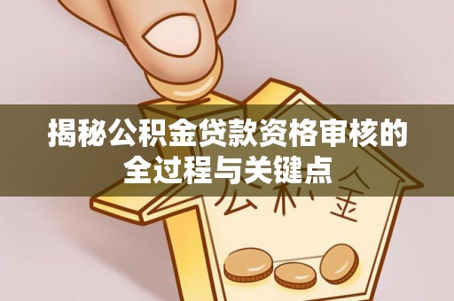 文圣揭秘公积金贷款资格审核的全过程与关键点