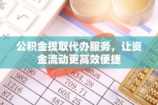 文圣公积金提取代办服务，让资金流动更高效便捷