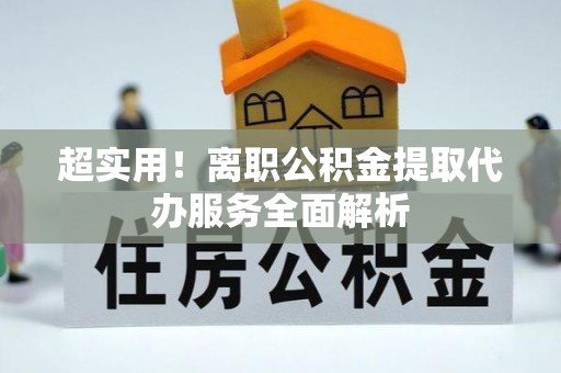 文圣超实用！离职公积金提取代办服务全面解析