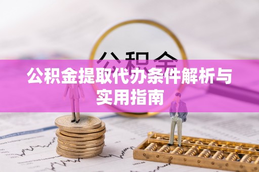 文圣公积金提取代办条件解析与实用指南