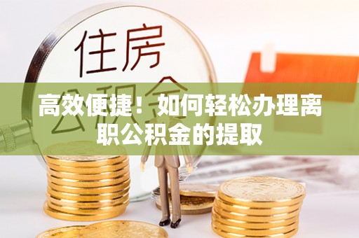 文圣高效便捷！如何轻松办理离职公积金的提取