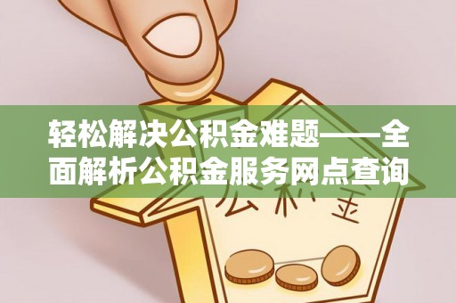 文圣轻松解决公积金难题——全面解析公积金服务网点查询技巧