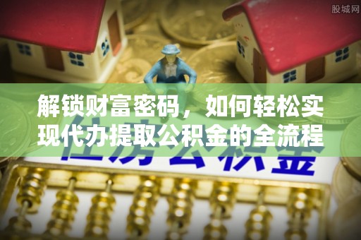 文圣解锁财富密码，如何轻松实现代办提取公积金的全流程攻略