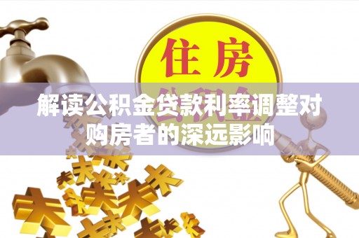 文圣解读公积金贷款利率调整对购房者的深远影响