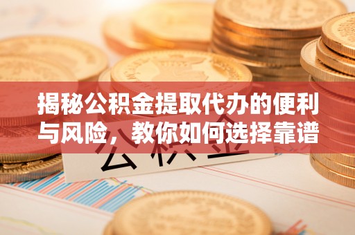 文圣揭秘公积金提取代办的便利与风险，教你如何选择靠谱服务