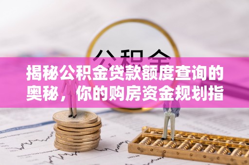 文圣揭秘公积金贷款额度查询的奥秘，你的购房资金规划指南