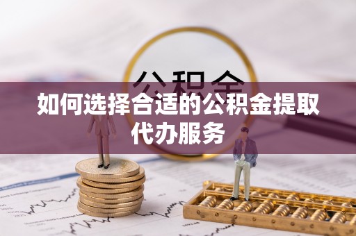 文圣如何选择合适的公积金提取代办服务