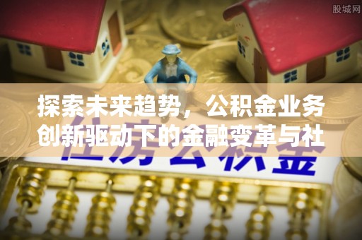 文圣探索未来趋势，公积金业务创新驱动下的金融变革与社会价值