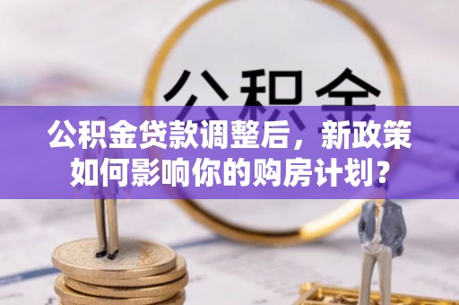 文圣公积金贷款调整后，新政策如何影响你的购房计划？