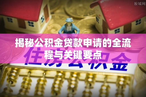 文圣揭秘公积金贷款申请的全流程与关键要点