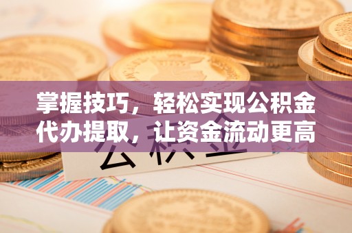 文圣掌握技巧，轻松实现公积金代办提取，让资金流动更高效