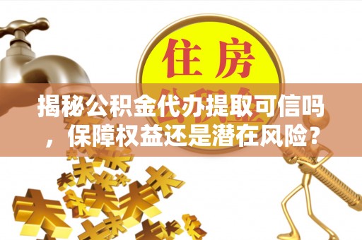 文圣揭秘公积金代办提取可信吗，保障权益还是潜在风险？