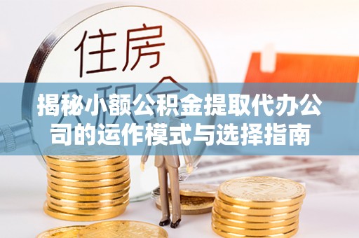 文圣揭秘小额公积金提取代办公司的运作模式与选择指南
