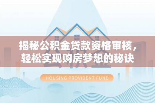 文圣揭秘公积金贷款资格审核，轻松实现购房梦想的秘诀