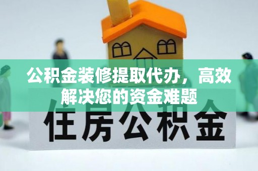 文圣公积金装修提取代办，高效解决您的资金难题
