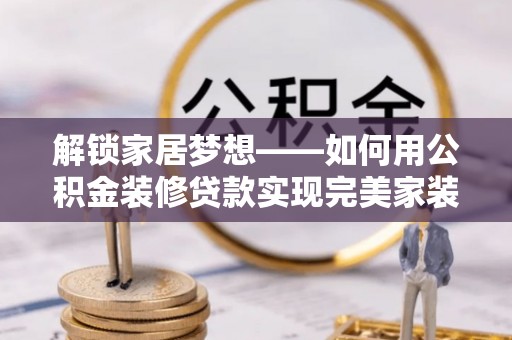 文圣解锁家居梦想——如何用公积金装修贷款实现完美家装