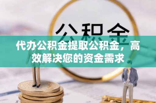 文圣代办公积金提取公积金，高效解决您的资金需求